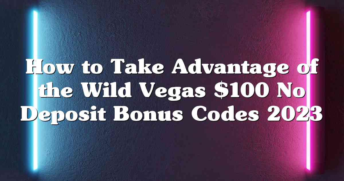 How to Take Advantage of the Wild Vegas $100 No Deposit Bonus Codes 2023